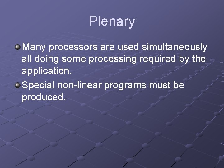 Plenary Many processors are used simultaneously all doing some processing required by the application.