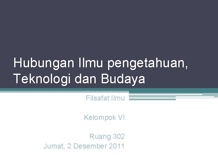 Hubungan Ilmu pengetahuan, Teknologi dan Budaya Filsafat Ilmu Kelompok VI Ruang 302 Jumat, 2