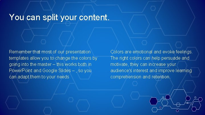 You can split your content. Remember that most of our presentation templates allow you