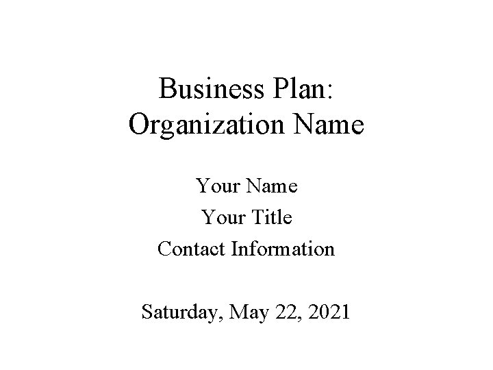 Business Plan: Organization Name Your Title Contact Information Saturday, May 22, 2021 