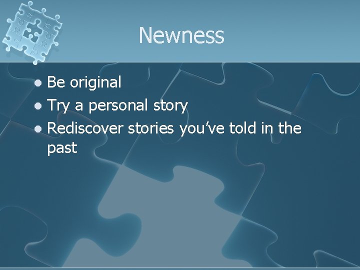 Newness Be original l Try a personal story l Rediscover stories you’ve told in