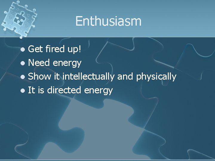 Enthusiasm Get fired up! l Need energy l Show it intellectually and physically l