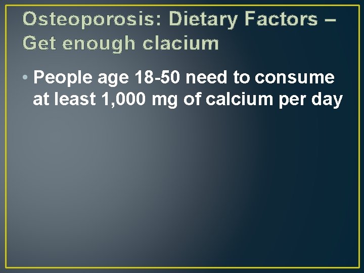 Osteoporosis: Dietary Factors – Get enough clacium • People age 18 -50 need to