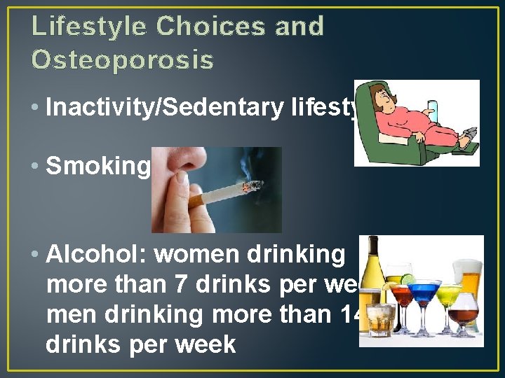 Lifestyle Choices and Osteoporosis • Inactivity/Sedentary lifestyle • Smoking • Alcohol: women drinking more