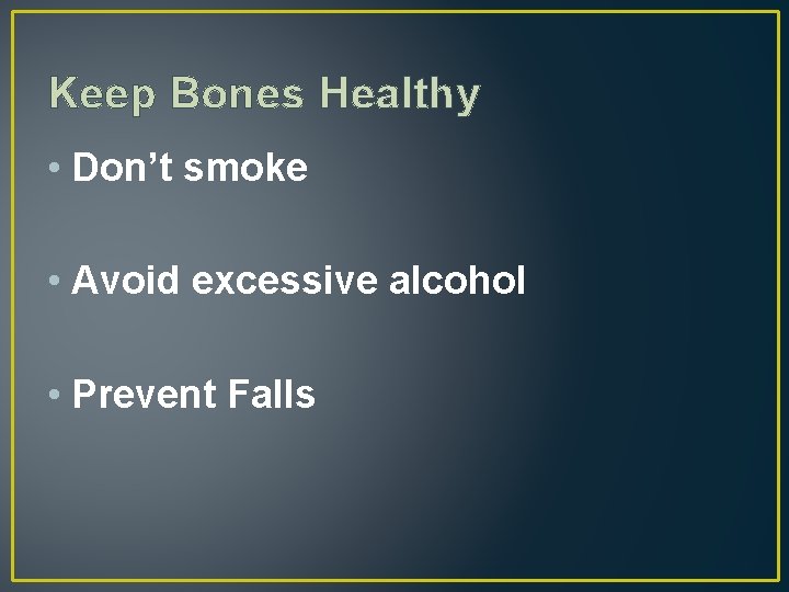 Keep Bones Healthy • Don’t smoke • Avoid excessive alcohol • Prevent Falls 