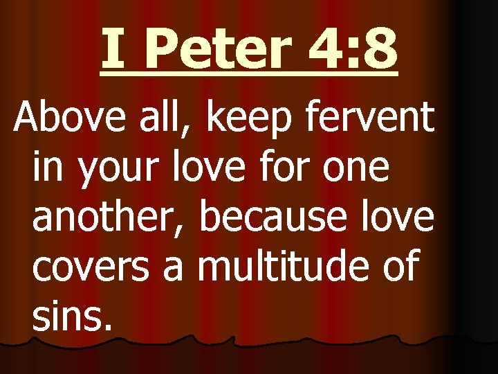 I Peter 4: 8 Above all, keep fervent in your love for one another,