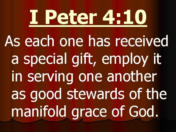 I Peter 4: 10 As each one has received a special gift, employ it