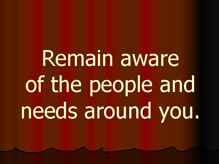 Remain aware of the people and needs around you. 