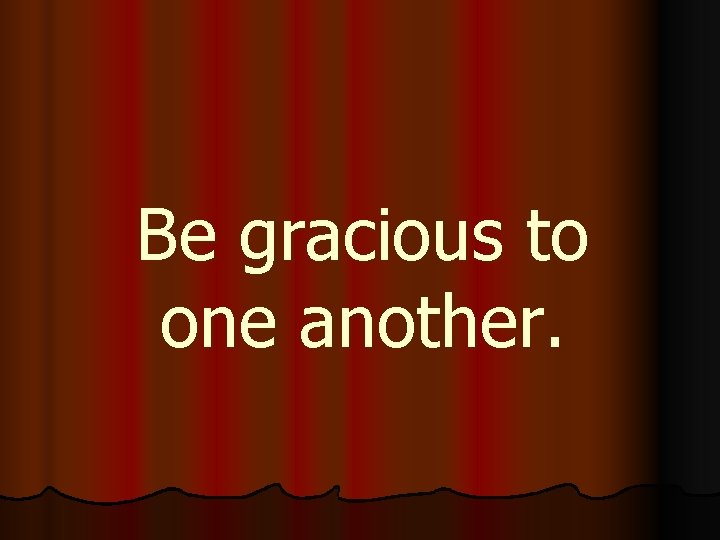 Be gracious to one another. 