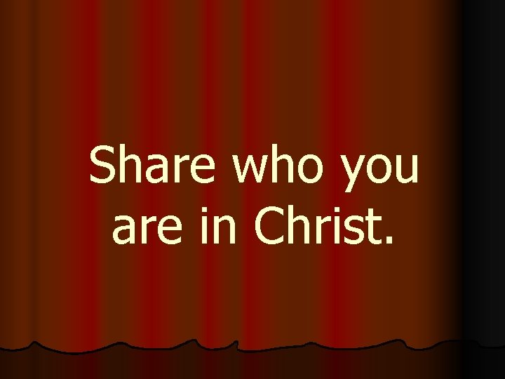 Share who you are in Christ. 