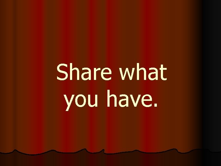 Share what you have. 