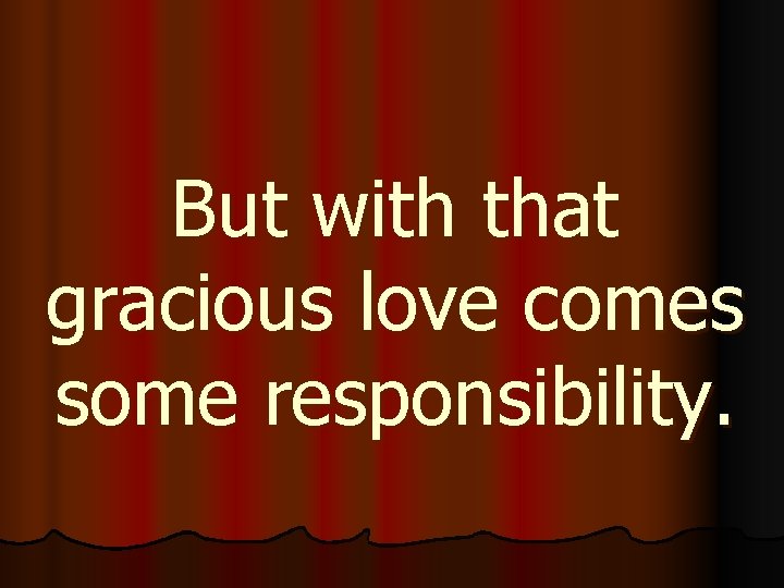 But with that gracious love comes some responsibility. 