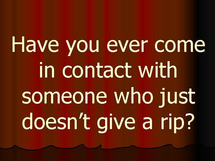 Have you ever come in contact with someone who just doesn’t give a rip?