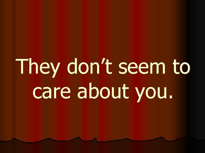 They don’t seem to care about you. 