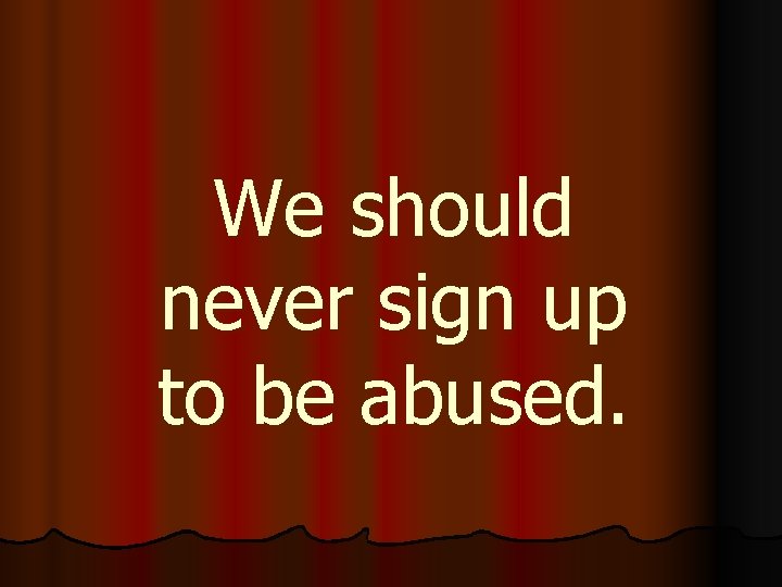 We should never sign up to be abused. 