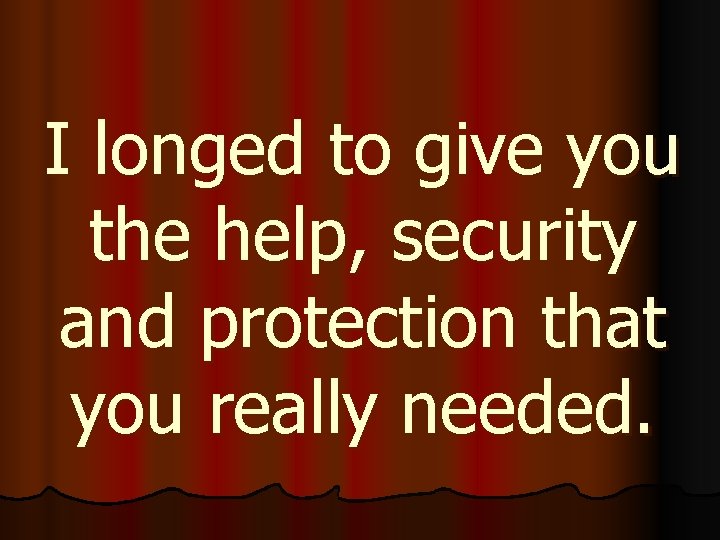 I longed to give you the help, security and protection that you really needed.