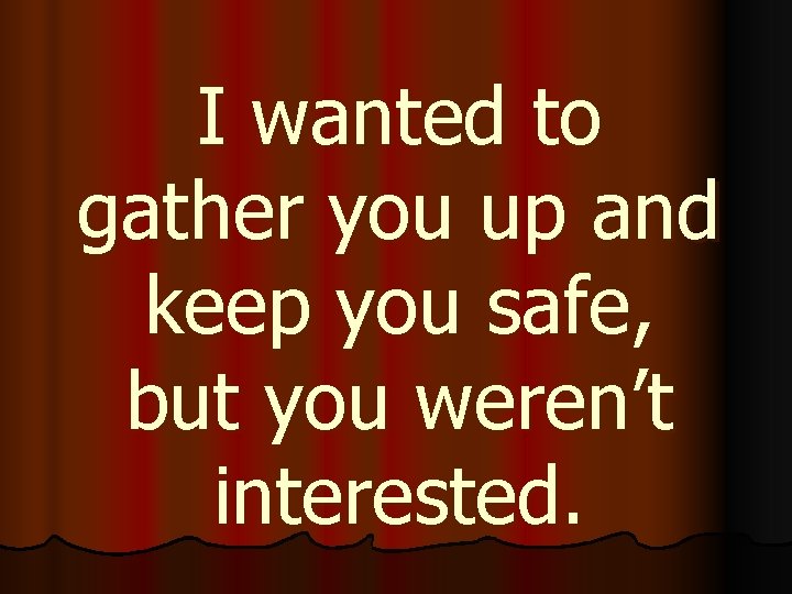 I wanted to gather you up and keep you safe, but you weren’t interested.