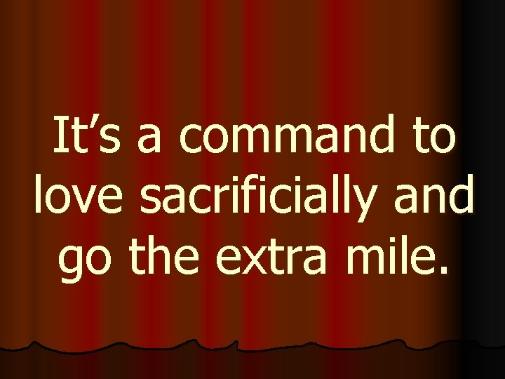 It’s a command to love sacrificially and go the extra mile. 