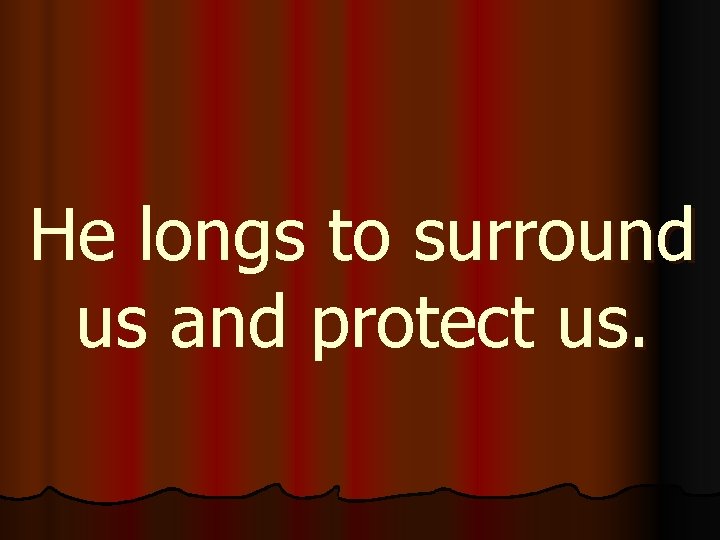 He longs to surround us and protect us. 