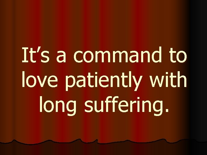 It’s a command to love patiently with long suffering. 