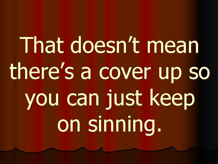 That doesn’t mean there’s a cover up so you can just keep on sinning.