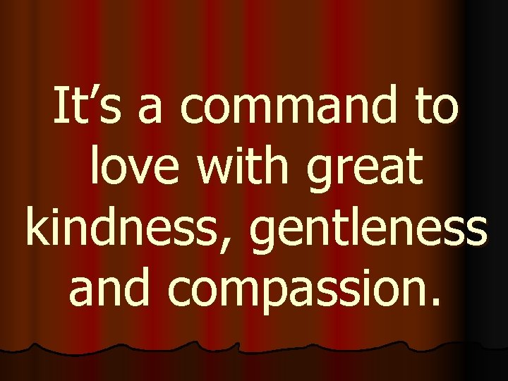 It’s a command to love with great kindness, gentleness and compassion. 