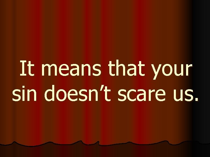 It means that your sin doesn’t scare us. 