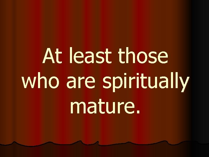 At least those who are spiritually mature. 