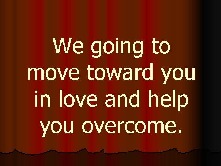 We going to move toward you in love and help you overcome. 