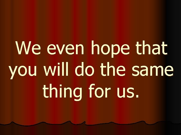 We even hope that you will do the same thing for us. 