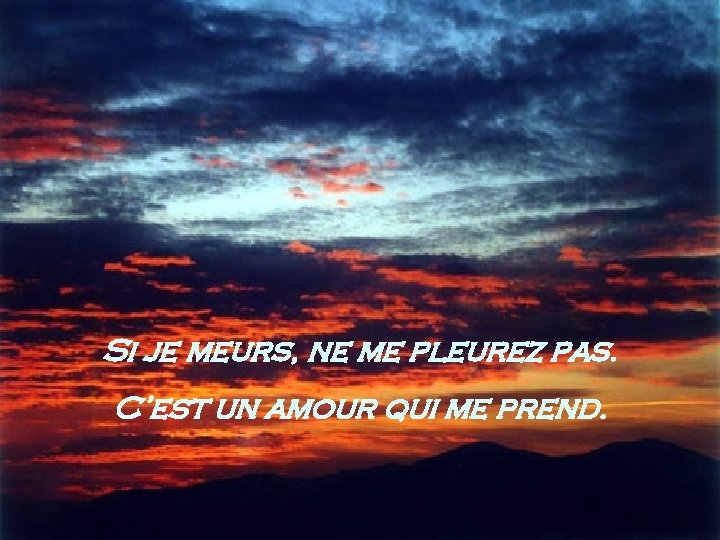 Si je meurs, ne me pleurez pas. C’est un amour qui me prend. 