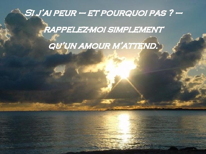 Si j’ai peur – et pourquoi pas ? – rappelez-moi simplement qu’un amour m’attend.