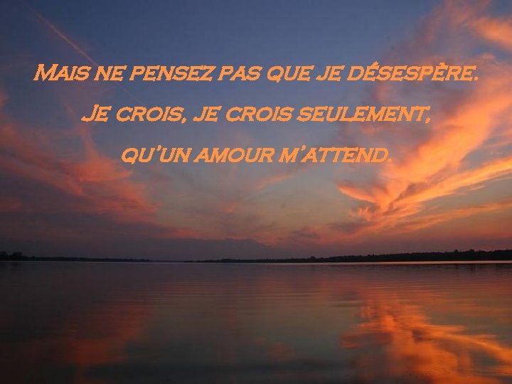 Mais ne pensez pas que je désespère. Je crois, je crois seulement, qu’un amour