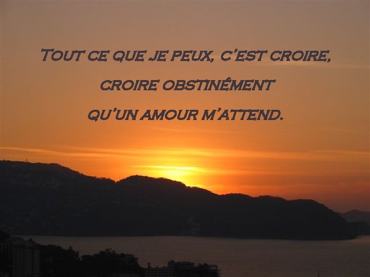 Tout ce que je peux, c’est croire, croire obstinément qu’un amour m’attend. 