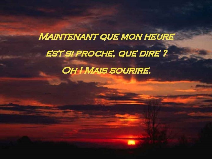 Maintenant que mon heure est si proche, que dire ? Oh ! Mais sourire.