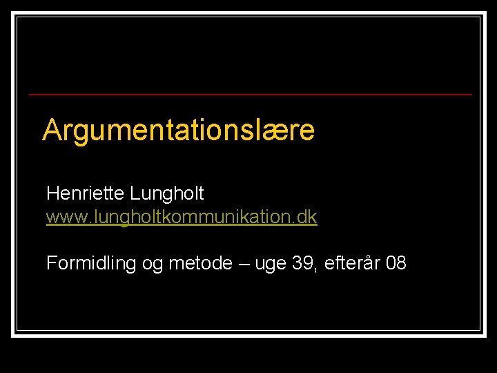 Argumentationslære Henriette Lungholt www. lungholtkommunikation. dk Formidling og metode – uge 39, efterår 08 Argumentationslære Henriette Lungholt www. lungholtkommunikation. dk Formidling og metode – uge 39, efterår 08