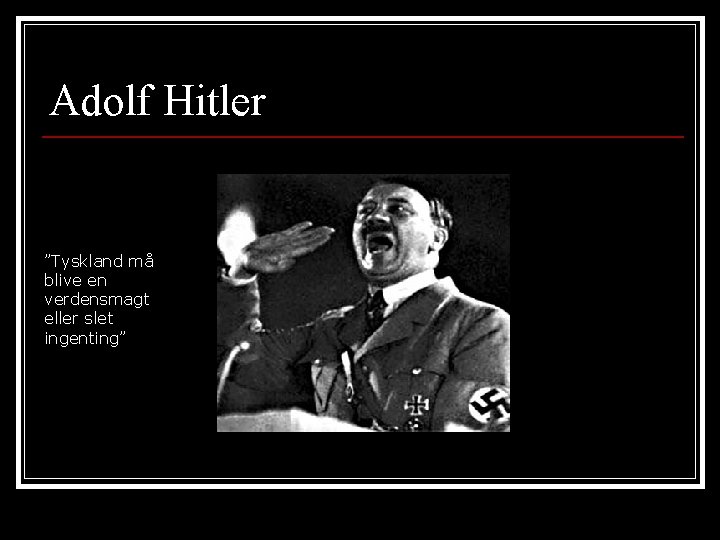 Adolf Hitler ”Tyskland må blive en verdensmagt eller slet ingenting” Adolf Hitler ”Tyskland må blive en verdensmagt eller slet ingenting”