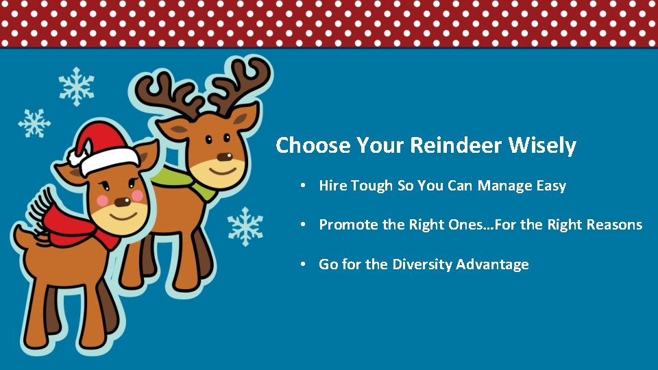 Choose Your Reindeer Wisely • Hire Tough So You Can Manage Easy • Promote