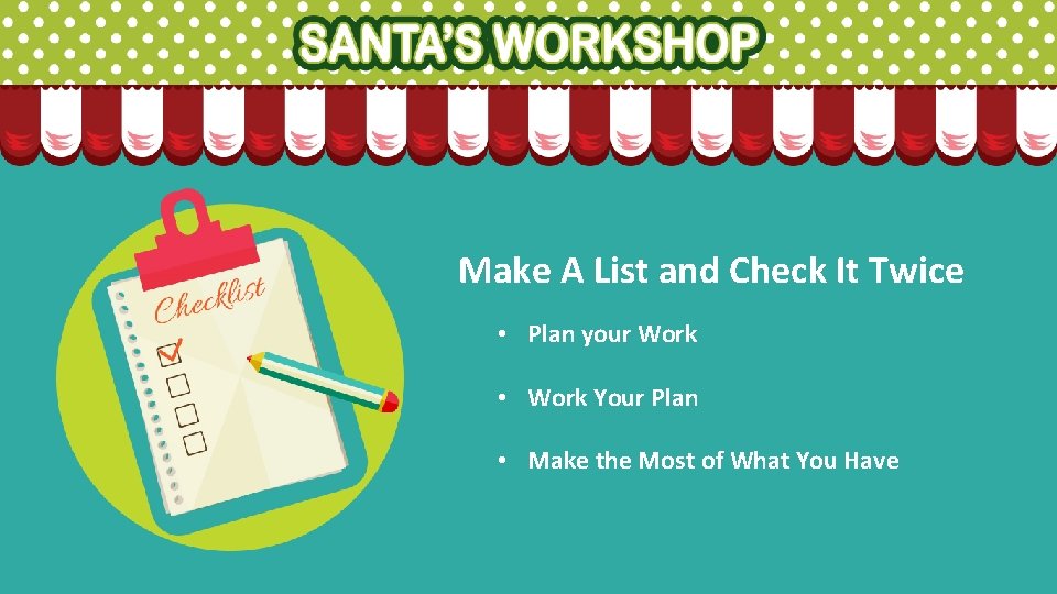 Make A List and Check It Twice • Plan your Work • Work Your