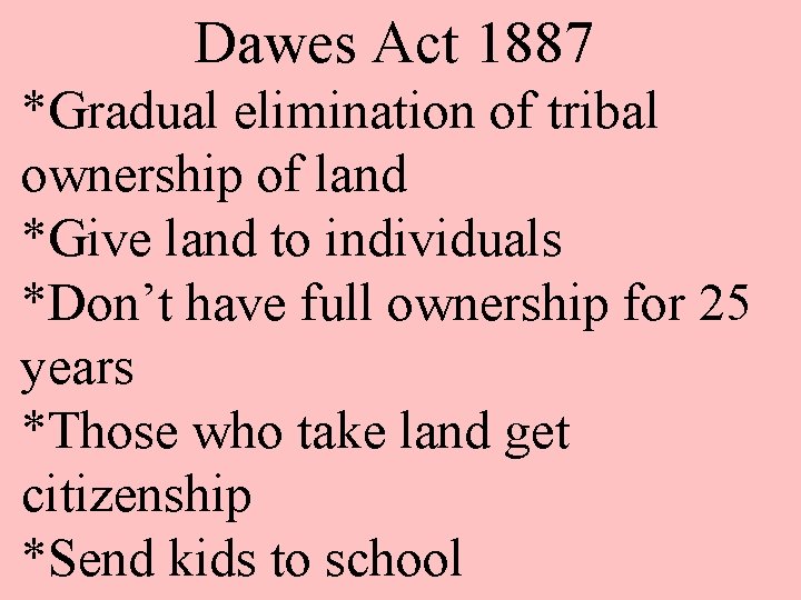 Dawes Act 1887 *Gradual elimination of tribal ownership of land *Give land to individuals
