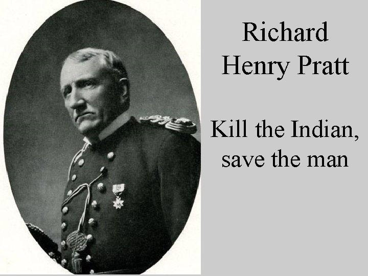 Richard Henry Pratt Kill the Indian, save the man 