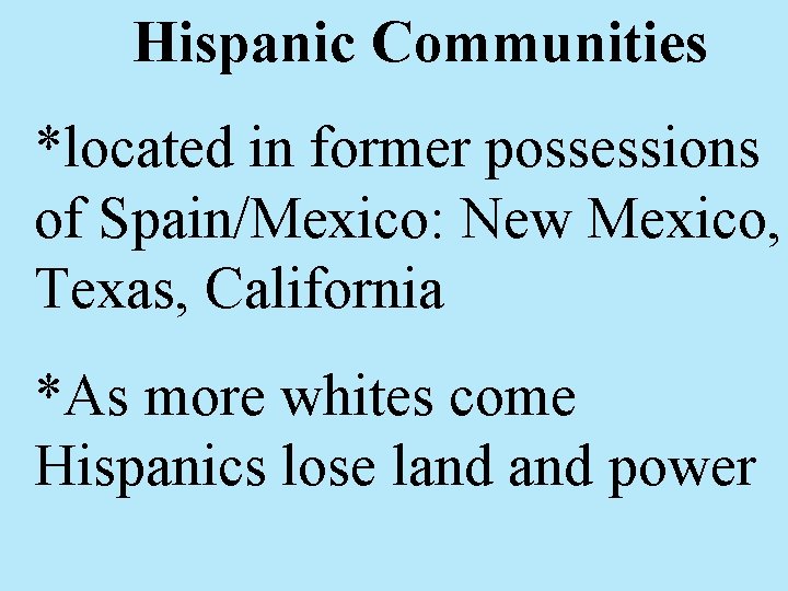 Hispanic Communities *located in former possessions of Spain/Mexico: New Mexico, Texas, California *As more
