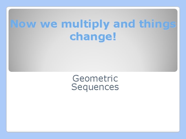 Now we multiply and things change! Geometric Sequences 