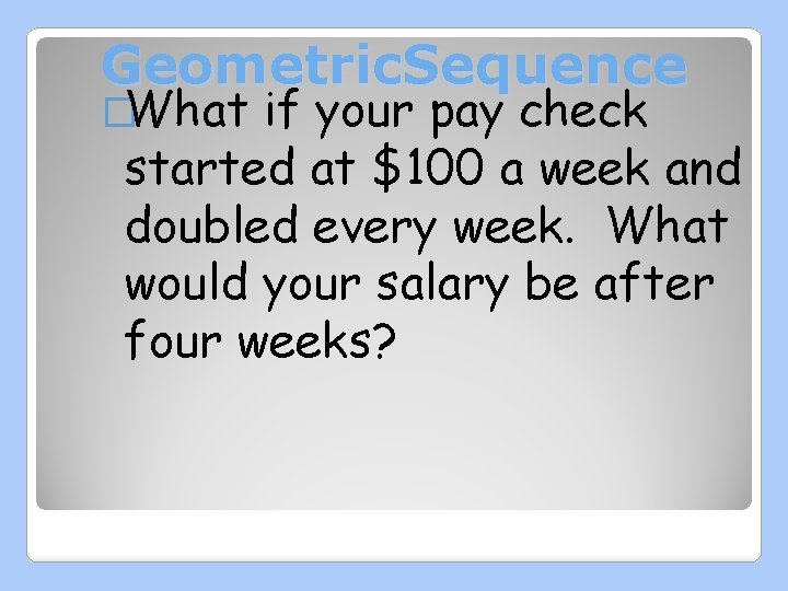 Geometric. Sequence �What if your pay check started at $100 a week and doubled