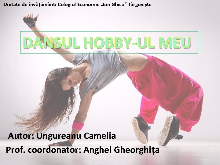 Unitate de învățământ: Colegiul Economic „Ion Ghica” Târgoviște DANSUL HOBBY-UL MEU Autor: Ungureanu Camelia