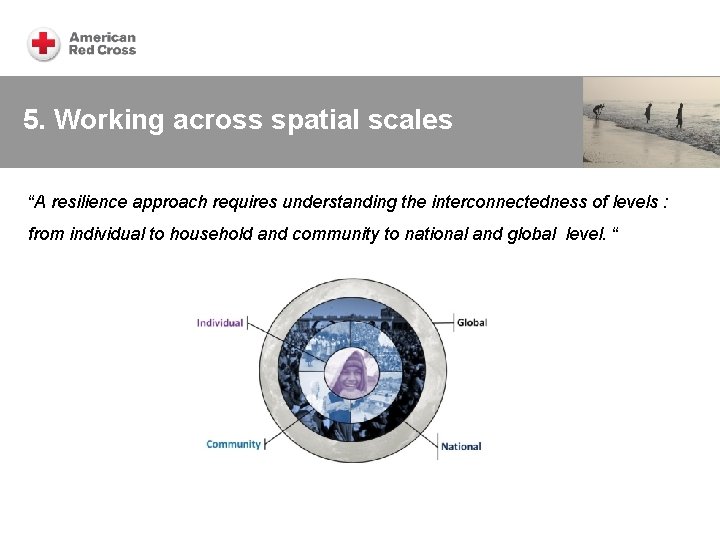 5. Working across spatial scales “A resilience approach requires understanding the interconnectedness of levels