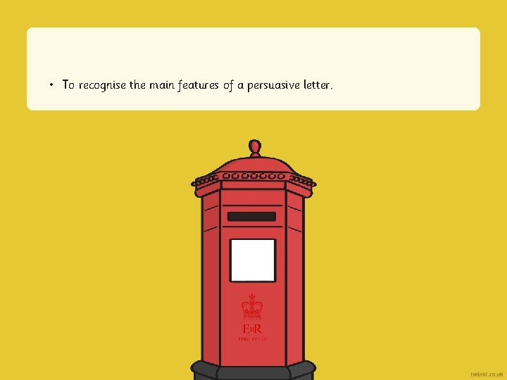 • To recognise the main features of a persuasive letter. • To recognise the main features of a persuasive letter.