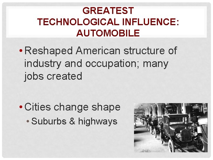 GREATEST TECHNOLOGICAL INFLUENCE: AUTOMOBILE • Reshaped American structure of industry and occupation; many jobs