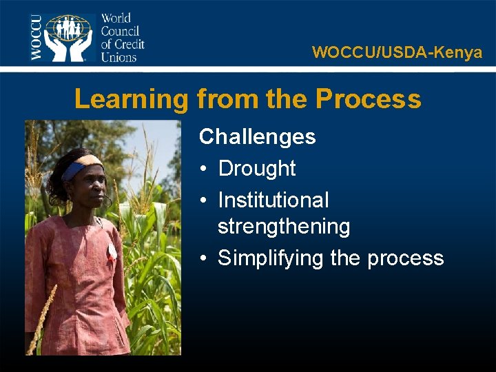WOCCU/USDA-Kenya Learning from the Process Challenges • Drought • Institutional strengthening • Simplifying the
