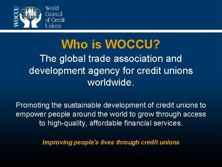 Who is WOCCU? The global trade association and development agency for credit unions worldwide.